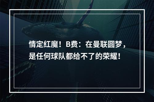情定红魔！B费：在曼联圆梦，是任何球队都给不了的荣耀！
