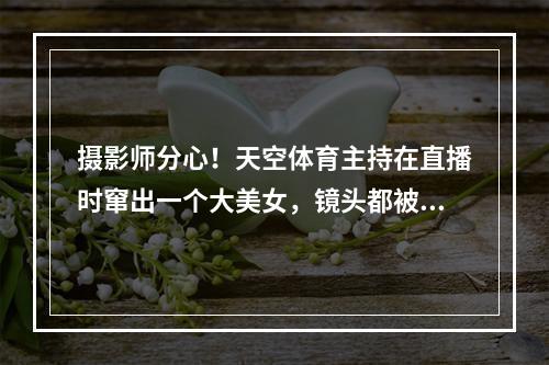 摄影师分心！天空体育主持在直播时窜出一个大美女，镜头都被带走