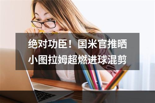 绝对功臣！国米官推晒小图拉姆超燃进球混剪