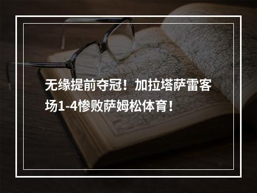 无缘提前夺冠！加拉塔萨雷客场1-4惨败萨姆松体育！