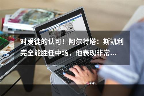 对爱徒的认可！阿尔特塔：斯凯利完全能胜任中场，他表现非常好
