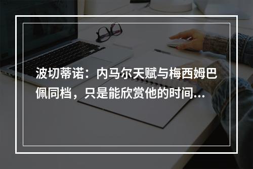 波切蒂诺：内马尔天赋与梅西姆巴佩同档，只是能欣赏他的时间太短