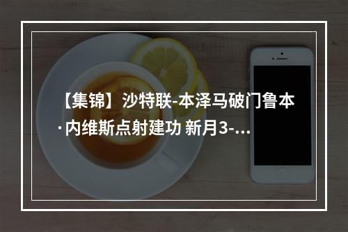 【集锦】沙特联-本泽马破门鲁本·内维斯点射建功 新月3-0哈森姆
