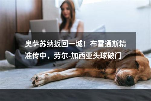 奥萨苏纳扳回一城！布雷通斯精准传中，劳尔-加西亚头球破门