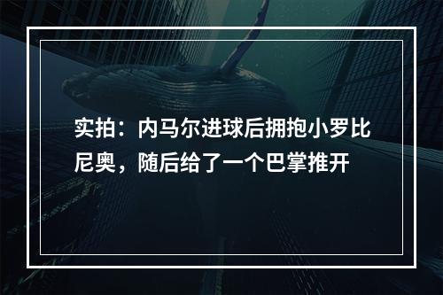 实拍：内马尔进球后拥抱小罗比尼奥，随后给了一个巴掌推开