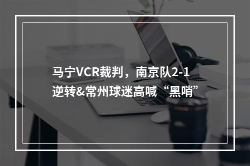 马宁VCR裁判，南京队2-1逆转&常州球迷高喊“黑哨”
