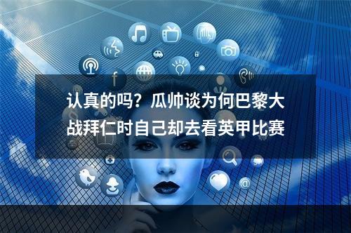 认真的吗？瓜帅谈为何巴黎大战拜仁时自己却去看英甲比赛