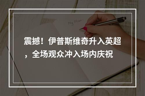 震撼！伊普斯维奇升入英超，全场观众冲入场内庆祝