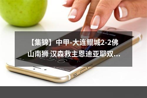 【集锦】中甲-大连鲲城2-2佛山南狮 汉森救主恩迪亚耶双响+世界波