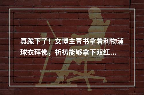 真跪下了！女博主青书拿着利物浦球衣拜佛，祈祷能够拿下双红会