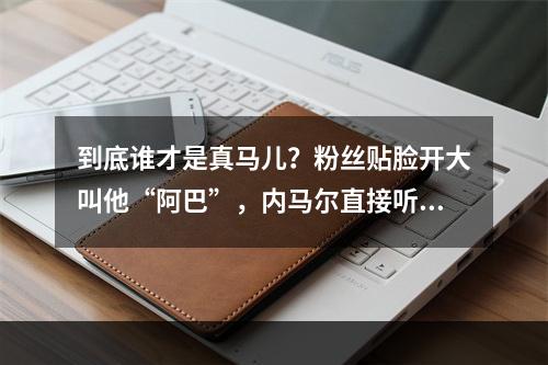 到底谁才是真马儿？粉丝贴脸开大叫他“阿巴”，内马尔直接听懵了