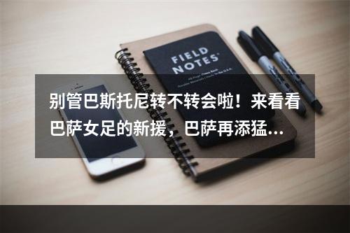 别管巴斯托尼转不转会啦！来看看巴萨女足的新援，巴萨再添猛将！