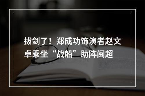 拔剑了！郑成功饰演者赵文卓乘坐“战船”助阵闽超