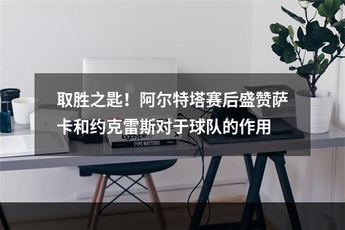 取胜之匙！阿尔特塔赛后盛赞萨卡和约克雷斯对于球队的作用