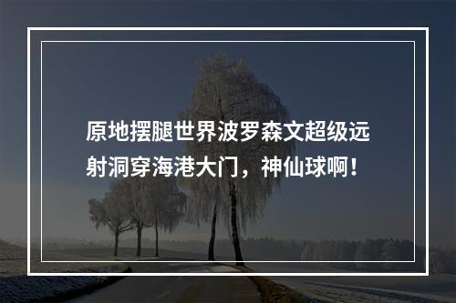 原地摆腿世界波罗森文超级远射洞穿海港大门，神仙球啊！