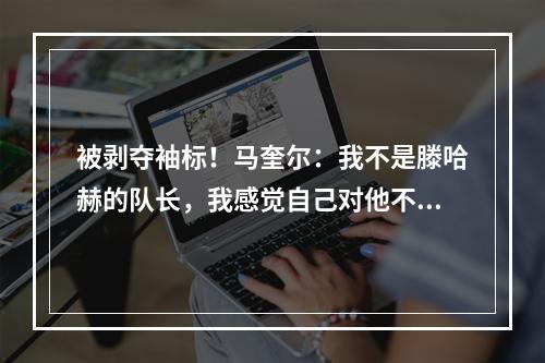 被剥夺袖标！马奎尔：我不是滕哈赫的队长，我感觉自己对他不重要