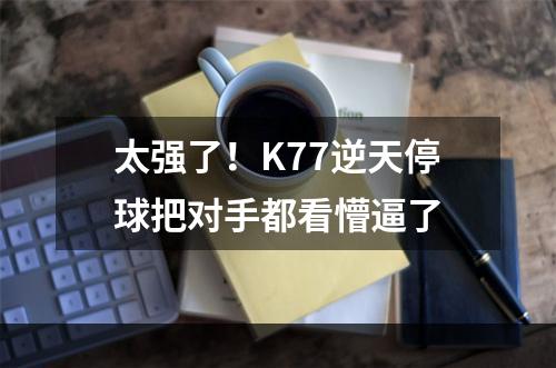 太强了！K77逆天停球把对手都看懵逼了