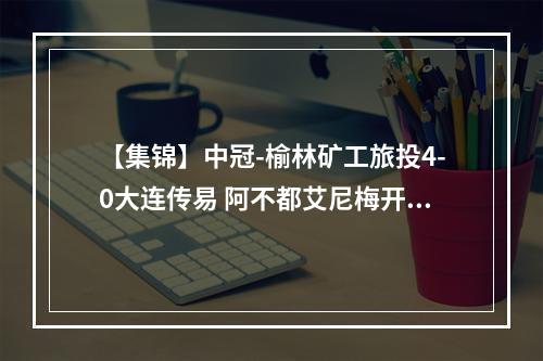 【集锦】中冠-榆林矿工旅投4-0大连传易 阿不都艾尼梅开二度