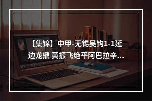 【集锦】中甲-无锡吴钩1-1延边龙鼎 黄振飞绝平阿巴拉辛点射