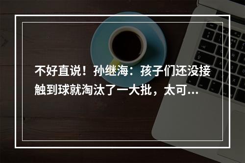 不好直说！孙继海：孩子们还没接触到球就淘汰了一大批，太可怕
