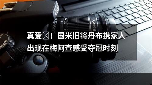 真爱❤！国米旧将丹布携家人出现在梅阿查感受夺冠时刻