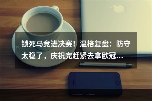 锁死马竞进决赛！温格复盘：防守太稳了，庆祝完赶紧去拿欧冠奖杯