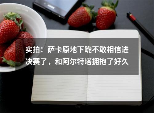 实拍：萨卡原地下跪不敢相信进决赛了，和阿尔特塔拥抱了好久