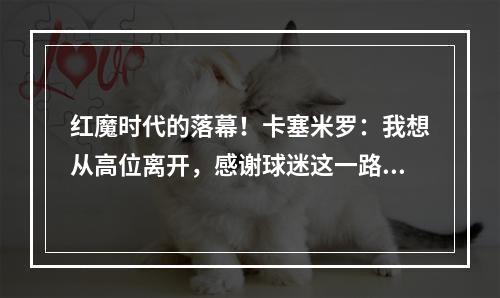 红魔时代的落幕！卡塞米罗：我想从高位离开，感谢球迷这一路关心