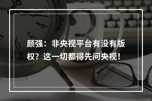 颜强：非央视平台有没有版权？这一切都得先问央视！