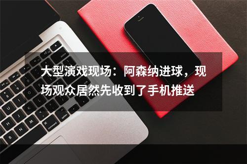 大型演戏现场：阿森纳进球，现场观众居然先收到了手机推送
