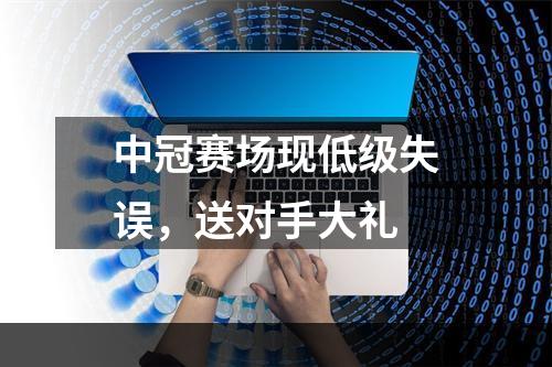 中冠赛场现低级失误，送对手大礼