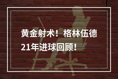 黄金射术！格林伍德21年进球回顾！