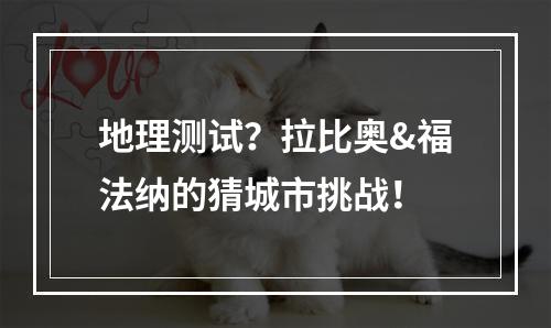 地理测试？拉比奥&福法纳的猜城市挑战！