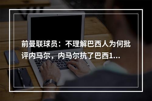 前曼联球员：不理解巴西人为何批评内马尔，内马尔抗了巴西10年！