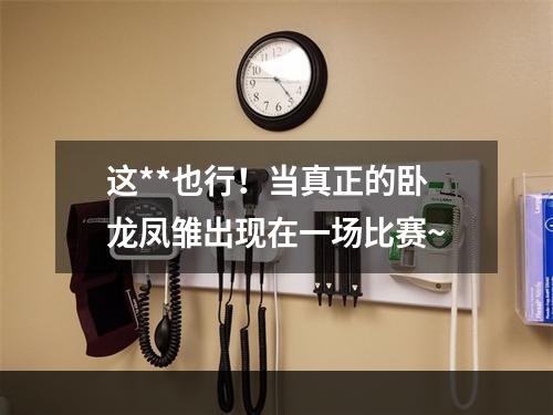 这**也行！当真正的卧龙凤雏出现在一场比赛~
