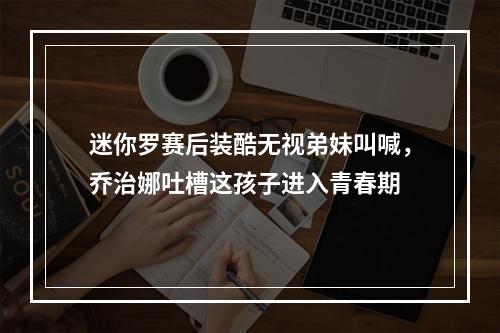 迷你罗赛后装酷无视弟妹叫喊，乔治娜吐槽这孩子进入青春期