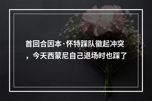 首回合因本·怀特踩队徽起冲突，今天西蒙尼自己退场时也踩了