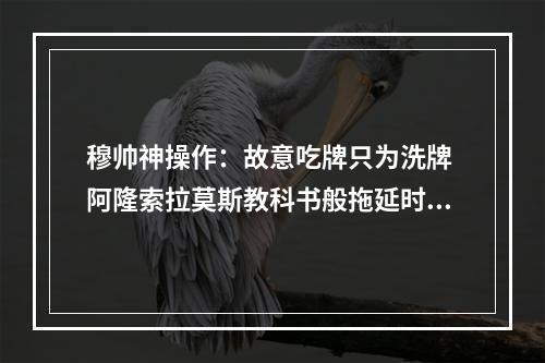穆帅神操作：故意吃牌只为洗牌 阿隆索拉莫斯教科书般拖延时间
