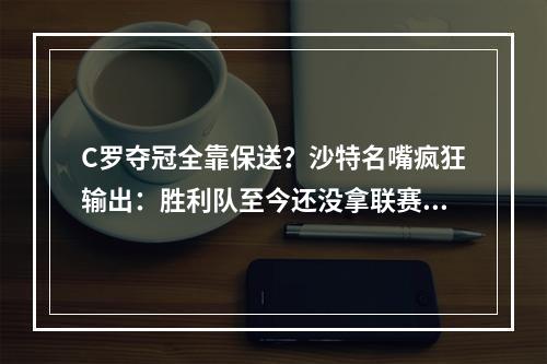 C罗夺冠全靠保送？沙特名嘴疯狂输出：胜利队至今还没拿联赛冠军