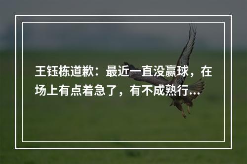 王钰栋道歉：最近一直没赢球，在场上有点着急了，有不成熟行为