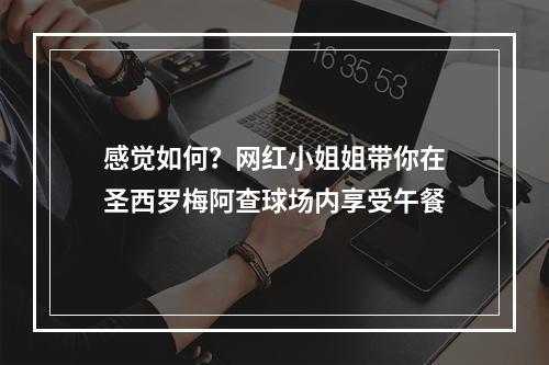 感觉如何？网红小姐姐带你在圣西罗梅阿查球场内享受午餐