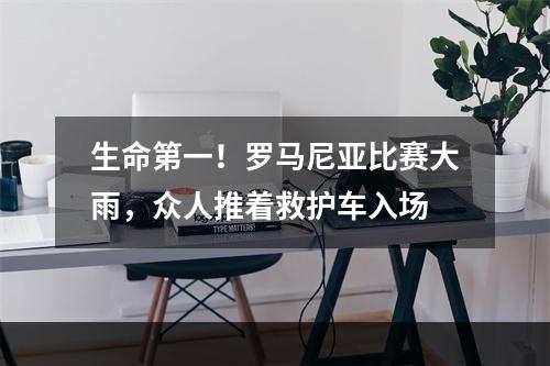 生命第一！罗马尼亚比赛大雨，众人推着救护车入场