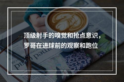 顶级射手的嗅觉和抢点意识，罗哥在进球前的观察和跑位