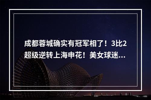 成都蓉城确实有冠军相了！3比2超级逆转上海申花！美女球迷不装了