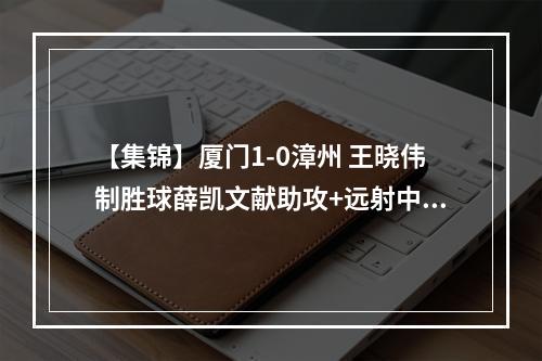 【集锦】厦门1-0漳州 王晓伟制胜球薛凯文献助攻+远射中柱