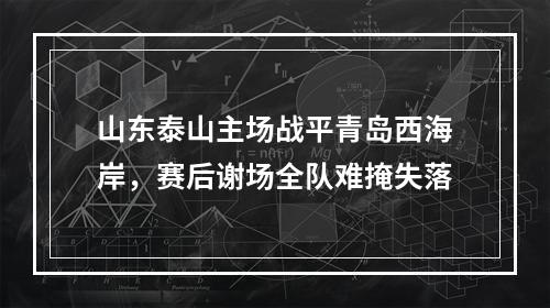 山东泰山主场战平青岛西海岸，赛后谢场全队难掩失落