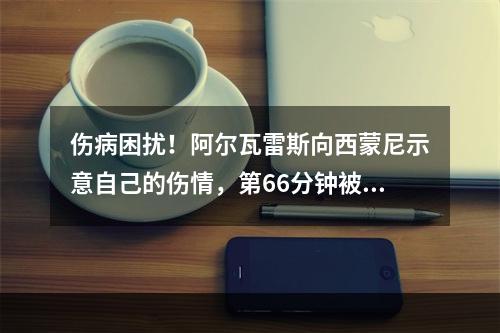 伤病困扰！阿尔瓦雷斯向西蒙尼示意自己的伤情，第66分钟被换下