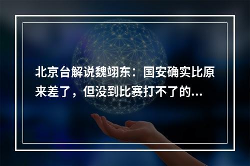 北京台解说魏翊东：国安确实比原来差了，但没到比赛打不了的地步