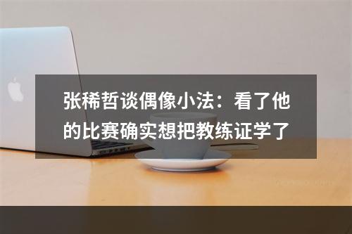 张稀哲谈偶像小法：看了他的比赛确实想把教练证学了