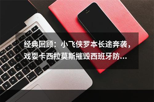 经典回顾：小飞侠罗本长途奔袭，戏耍卡西拉莫斯摧毁西班牙防线！